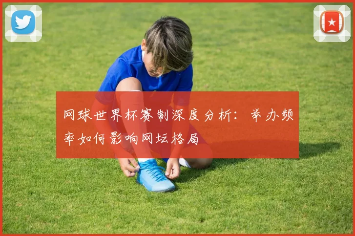 网球世界杯赛制深度分析：举办频率如何影响网坛格局
