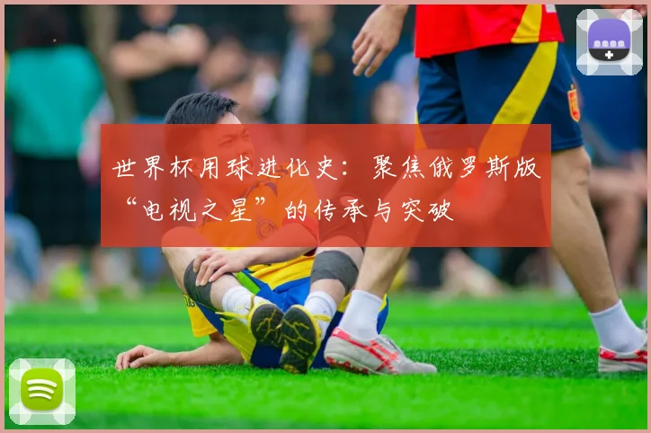 世界杯用球进化史：聚焦俄罗斯版“电视之星”的传承与突破