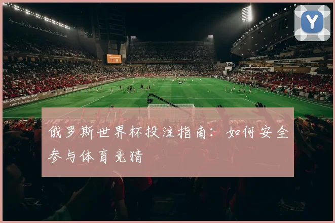 俄罗斯世界杯投注指南：如何安全参与体育竞猜