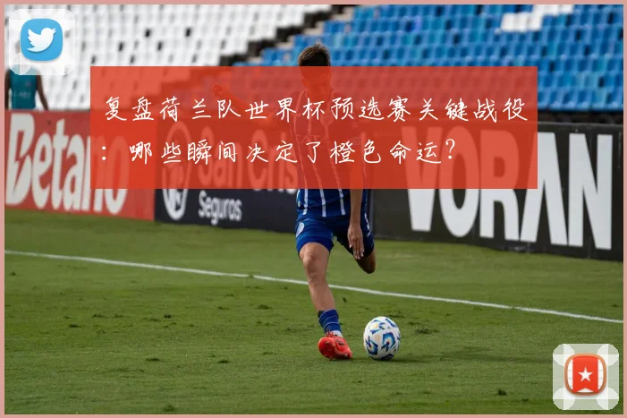 复盘荷兰队世界杯预选赛关键战役：哪些瞬间决定了橙色命运？