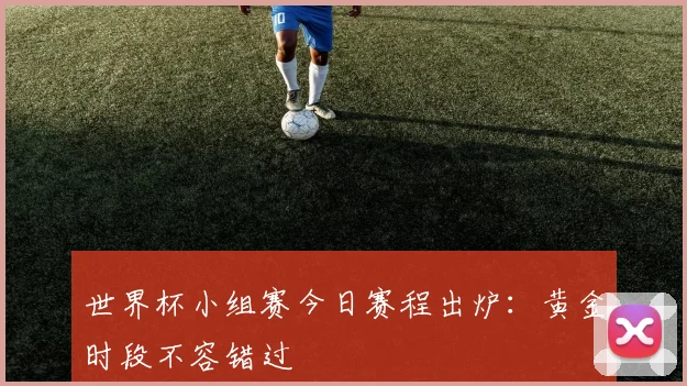 世界杯小组赛今日赛程出炉：黄金时段不容错过