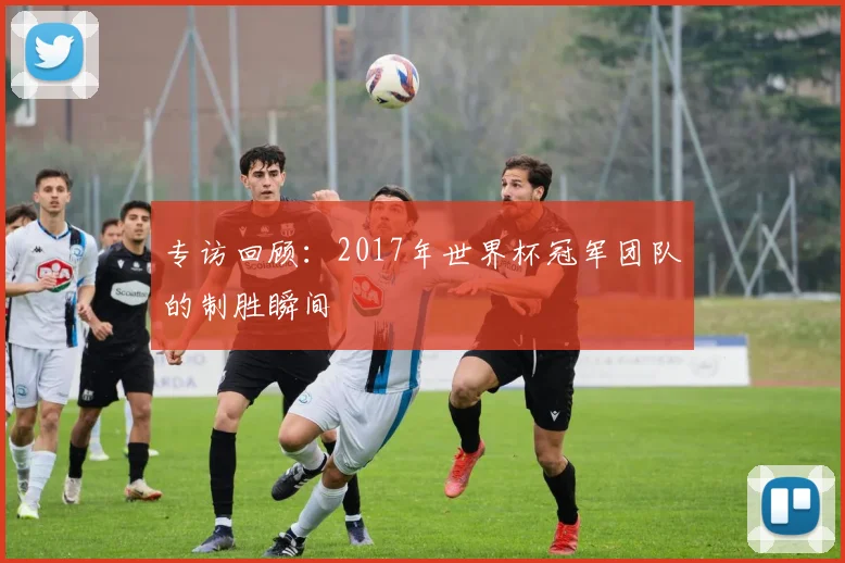 专访回顾：2017年世界杯冠军团队的制胜瞬间
