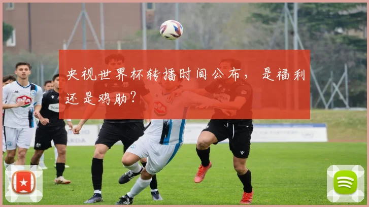 央视世界杯转播时间公布，是福利还是鸡肋？