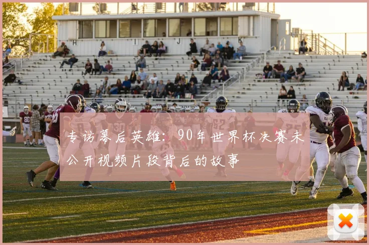专访幕后英雄：90年世界杯决赛未公开视频片段背后的故事