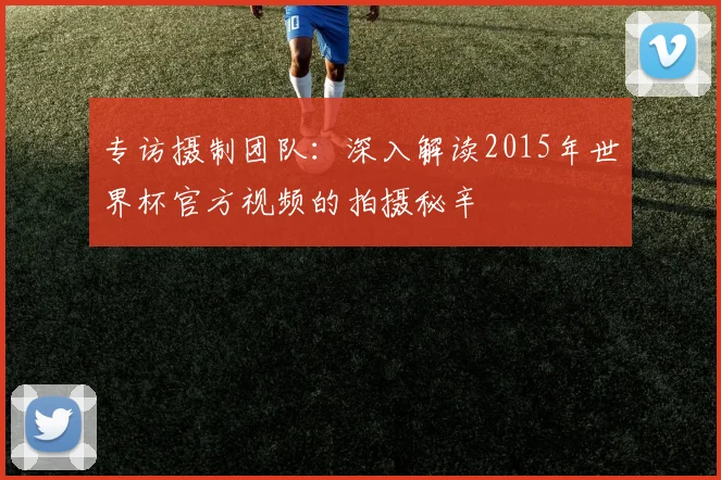 专访摄制团队：深入解读2015年世界杯官方视频的拍摄秘辛