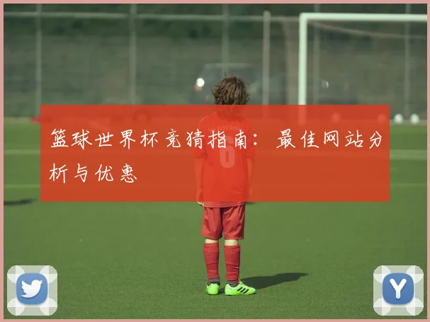 篮球世界杯竞猜指南：最佳网站分析与优惠