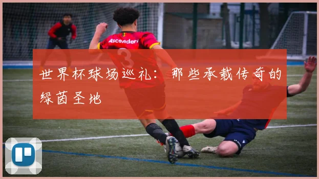 世界杯球场巡礼：那些承载传奇的绿茵圣地