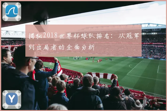 揭秘2018世界杯球队排名:从冠军到出局者的全面分析