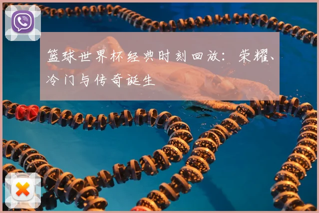 篮球世界杯经典时刻回放：荣耀、冷门与传奇诞生