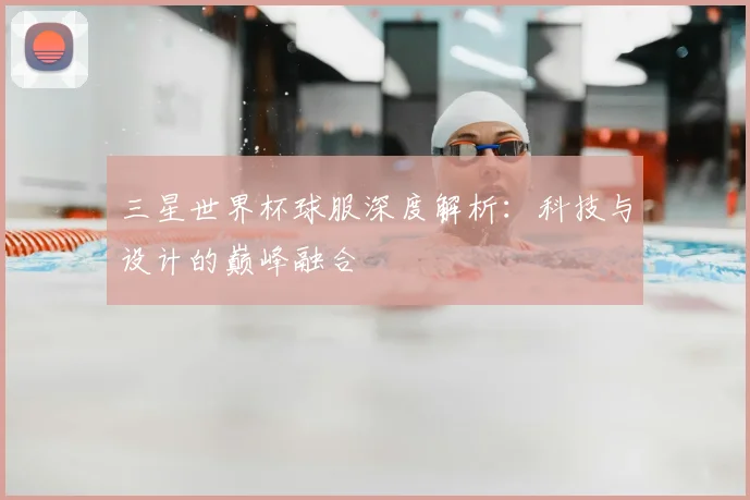 三星世界杯球服深度解析:科技与设计的巅峰融合