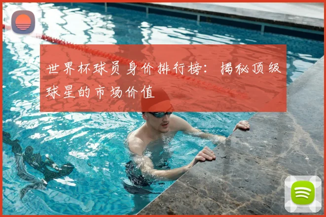 世界杯球员身价排行榜：揭秘顶级球星的市场价值
