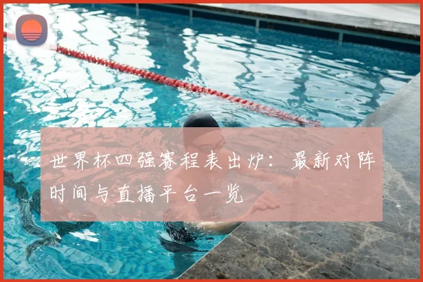 世界杯四强赛程表出炉：最新对阵时间与直播平台一览