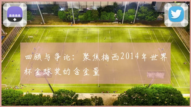 回顾与争论：聚焦梅西2014年世界杯金球奖的含金量