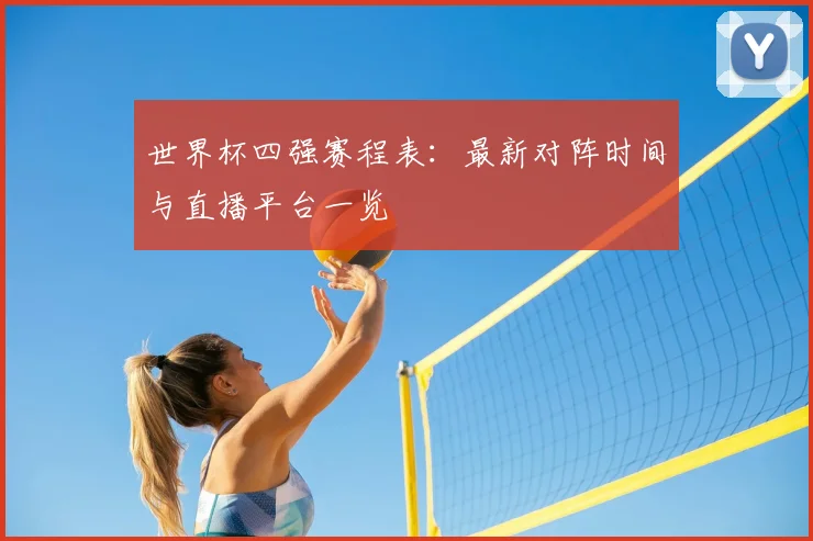 世界杯四强赛程表:最新对阵时间与直播平台一览