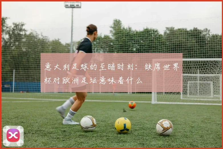 意大利足球的至暗时刻：缺席世界杯对欧洲足坛意味着什么