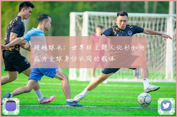 超越球衣:世界杯主题文化衫如何成为全球身份认同的载体