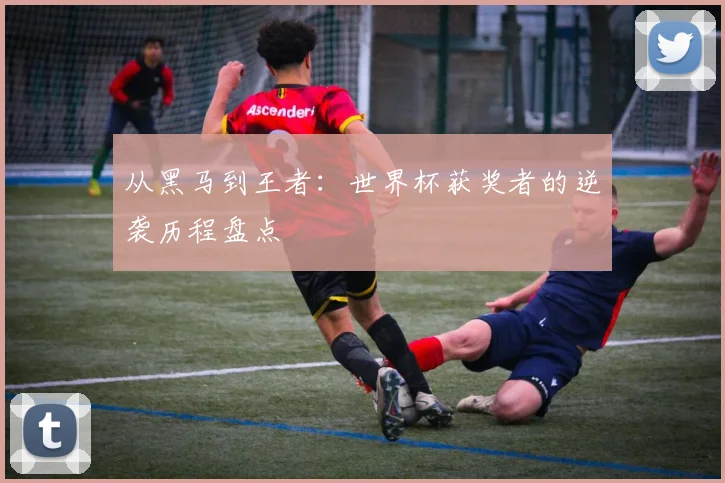 从黑马到王者:世界杯获奖者的逆袭历程盘点