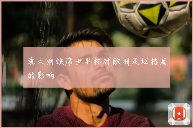意大利缺席世界杯对欧洲足坛格局的影响