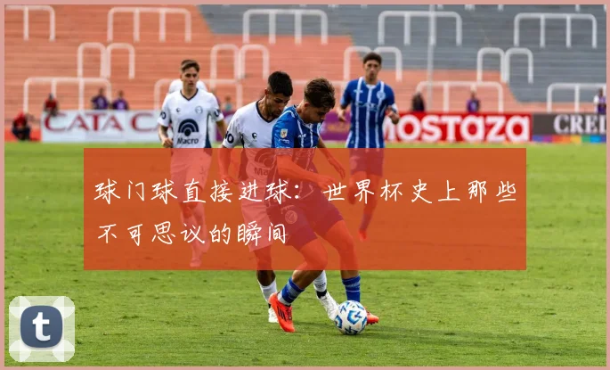 球门球直接进球:世界杯史上那些不可思议的瞬间