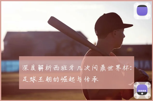 深度解析西班牙几次问鼎世界杯：足球王朝的崛起与传承