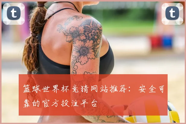 篮球世界杯竞猜网站推荐：安全可靠的官方投注平台