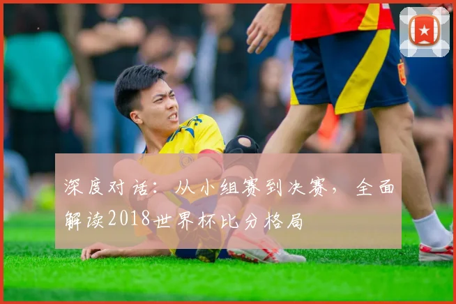 深度对话:从小组赛到决赛,全面解读2018世界杯比分格局