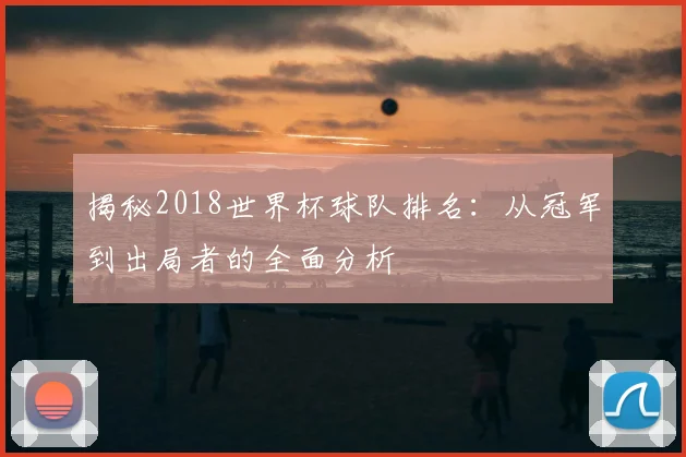 揭秘2018世界杯球队排名:从冠军到出局者的全面分析