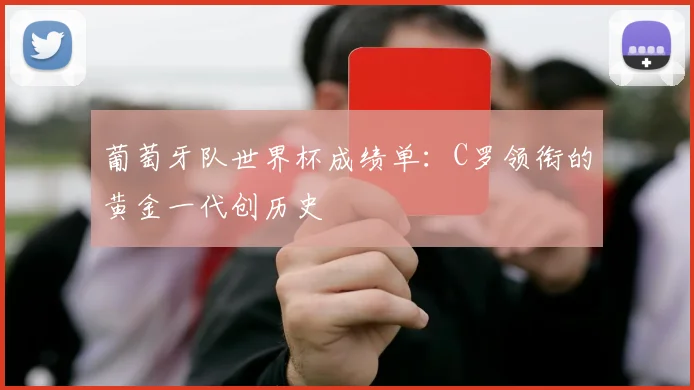 葡萄牙队世界杯成绩单：C罗领衔的黄金一代创历史