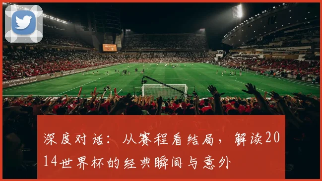 深度对话:从赛程看结局,解读2014世界杯的经典瞬间与意外
