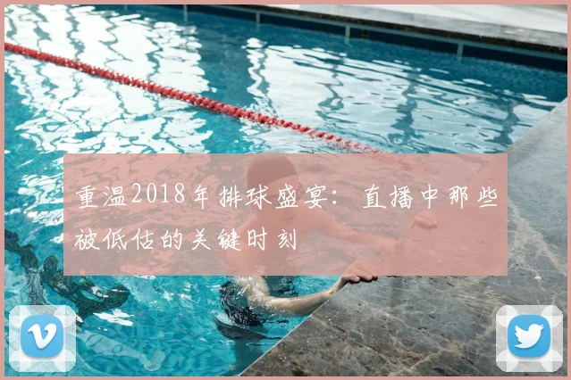 重温2018年排球盛宴:直播中那些被低估的关键时刻