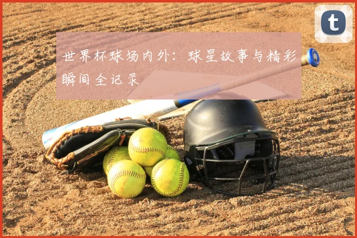 世界杯球场内外：球星故事与精彩瞬间全记录