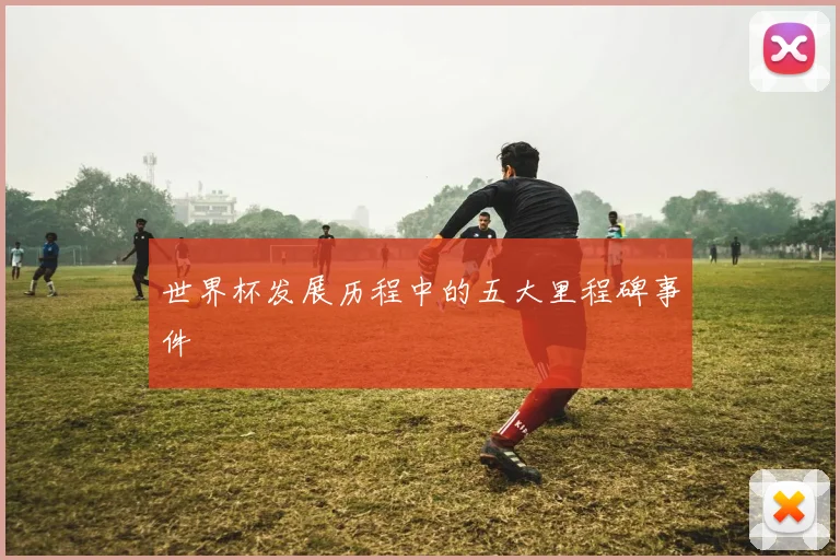 世界杯发展历程中的五大里程碑事件