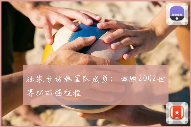 独家专访韩国队成员:回顾2002世界杯四强征程