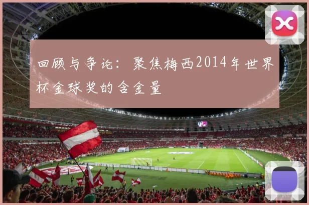 回顾与争论：聚焦梅西2014年世界杯金球奖的含金量