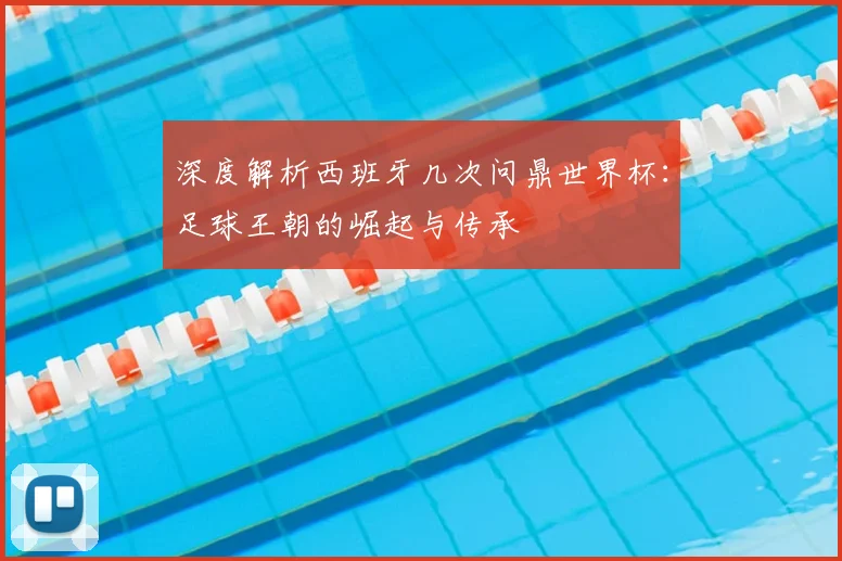 深度解析西班牙几次问鼎世界杯:足球王朝的崛起与传承