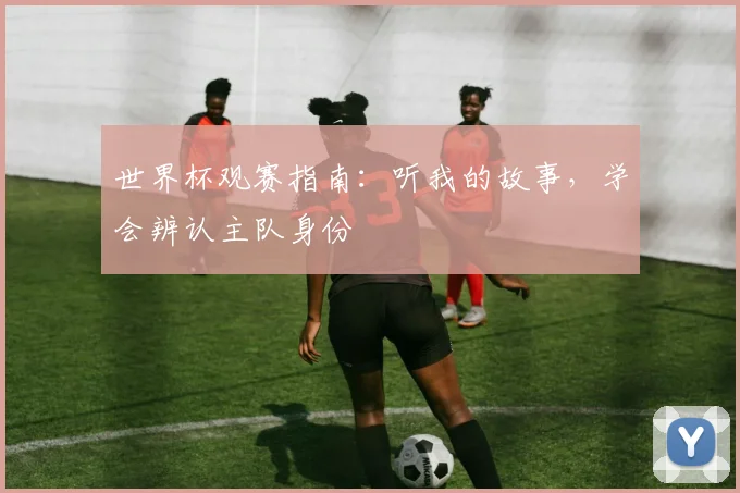 世界杯观赛指南：听我的故事，学会辨认主队身份