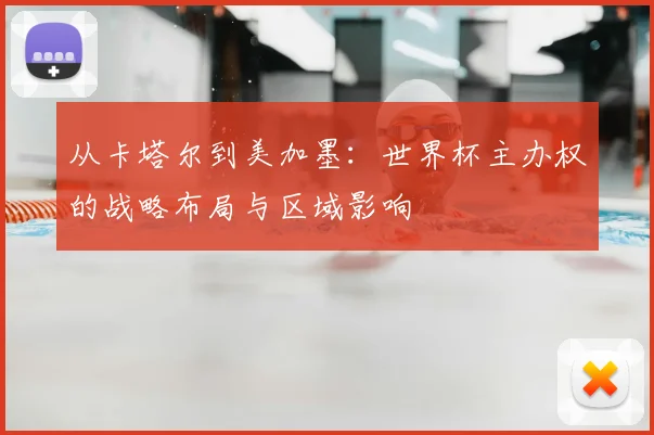 从卡塔尔到美加墨:世界杯主办权的战略布局与区域影响