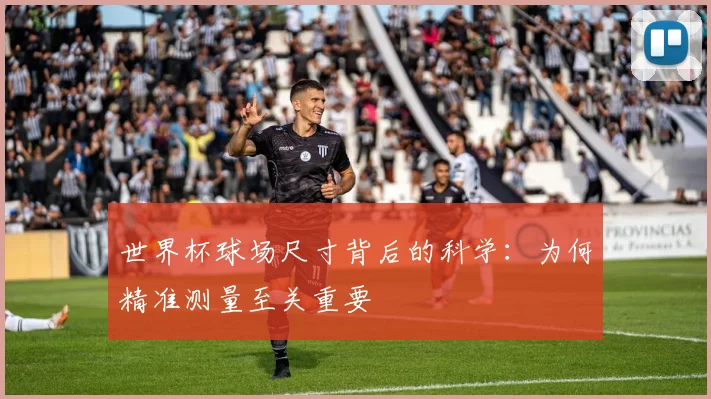 世界杯球场尺寸背后的科学：为何精准测量至关重要