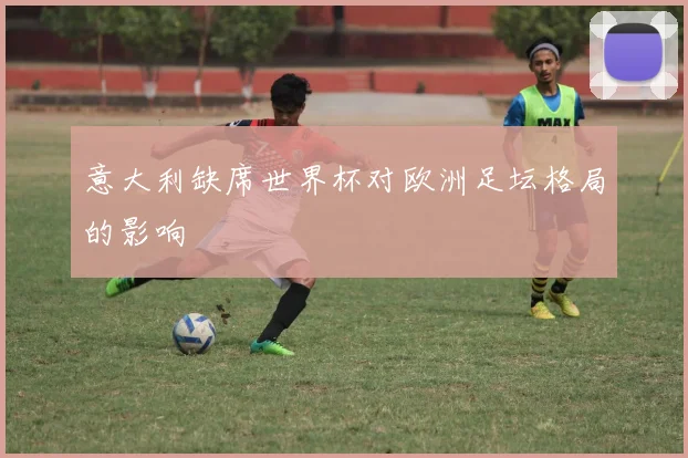 意大利缺席世界杯对欧洲足坛格局的影响