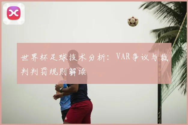 世界杯足球技术分析:VAR争议与裁判判罚规则解读