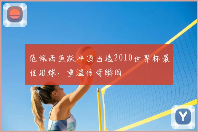 范佩西鱼跃冲顶当选2010世界杯最佳进球,重温传奇瞬间