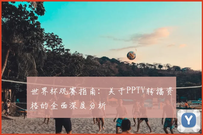 世界杯观赛指南：关于PPTV转播资格的全面深度分析