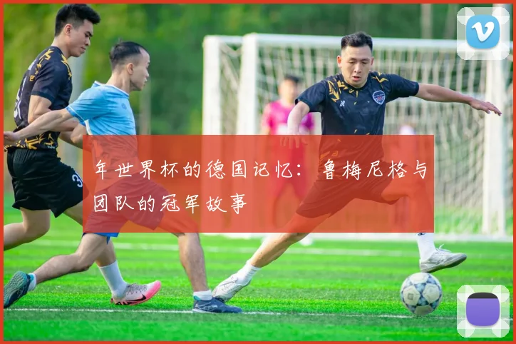 年世界杯的德国记忆：鲁梅尼格与团队的冠军故事