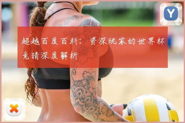 超越百度百科:资深玩家的世界杯竞猜深度解析