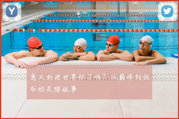 意大利进世界杯了吗？从巅峰到低谷的足球故事