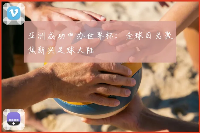 亚洲成功申办世界杯:全球目光聚焦新兴足球大陆