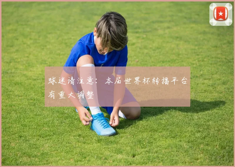 球迷请注意：本届世界杯转播平台有重大调整