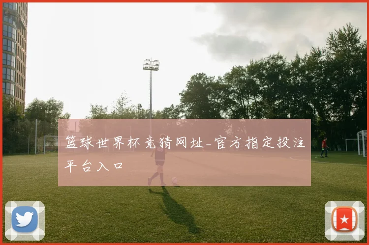篮球世界杯竞猜网址_官方指定投注平台入口