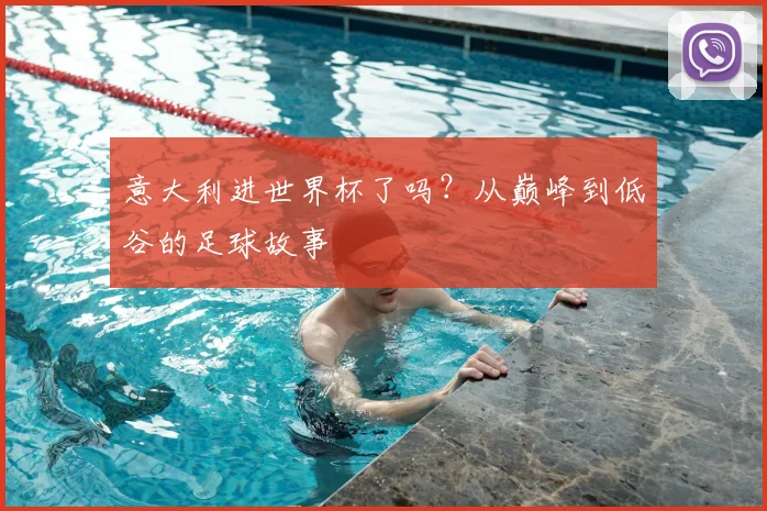 意大利进世界杯了吗？从巅峰到低谷的足球故事