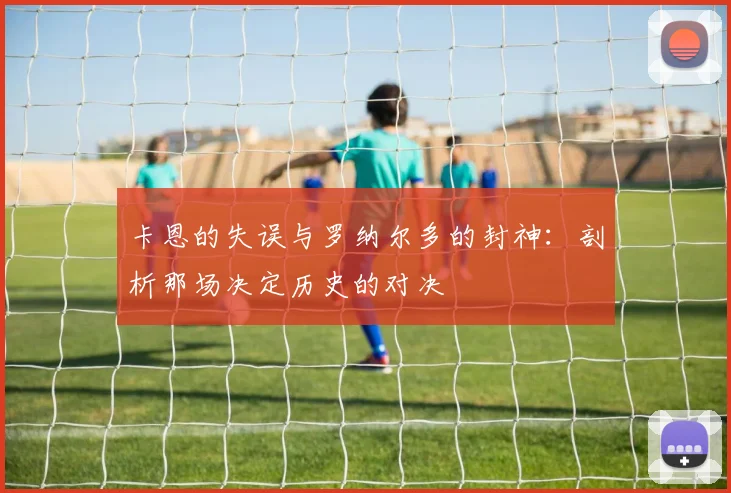 卡恩的失误与罗纳尔多的封神:剖析那场决定历史的对决